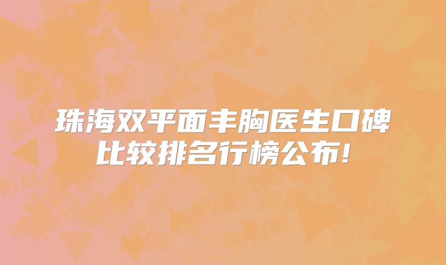 珠海双平面丰胸医生口碑比较排名行榜公布!
