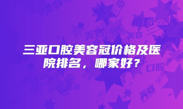 三亚口腔美容冠价格及医院排名，哪家好？