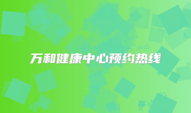 万和健康中心预约热线