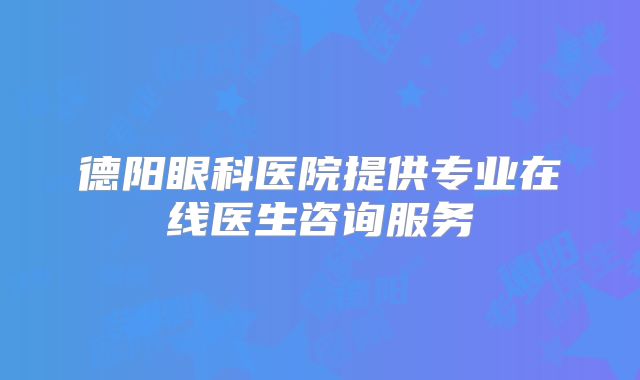 德阳眼科医院提供专业在线医生咨询服务