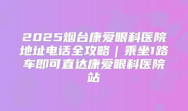 2025烟台康爱眼科医院地址电话全攻略｜乘坐1路车即可直达康爱眼科医院站