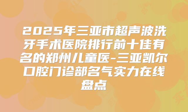 2025年三亚市超声波洗牙手术医院排行前十佳有名的郑州儿童医-三亚凯尔口腔门诊部名气实力在线盘点