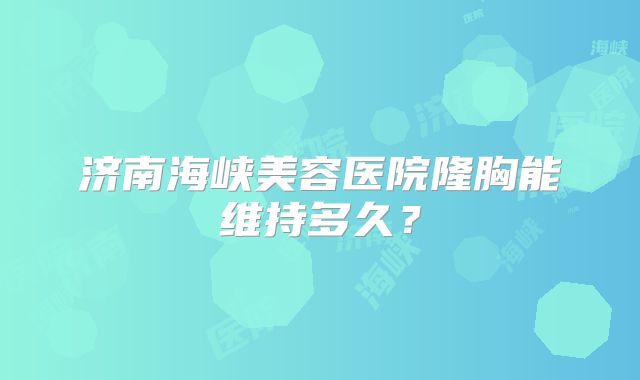 济南海峡美容医院隆胸能维持多久？