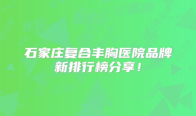 石家庄复合丰胸医院品牌新排行榜分享！