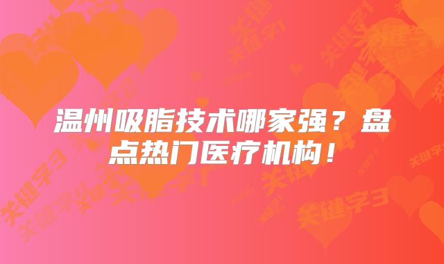 温州吸脂技术哪家强？盘点热门医疗机构！
