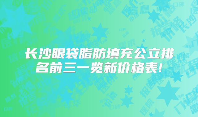 长沙眼袋脂肪填充公立排名前三一览新价格表!