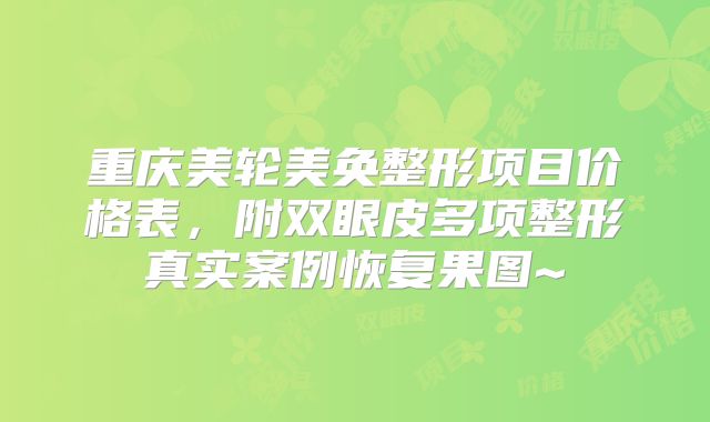 重庆美轮美奂整形项目价格表，附双眼皮多项整形真实案例恢复果图~