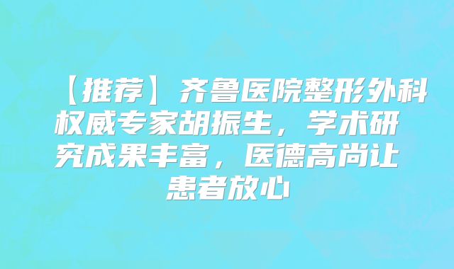 【推荐】齐鲁医院整形外科权威专家胡振生，学术研究成果丰富，医德高尚让患者放心