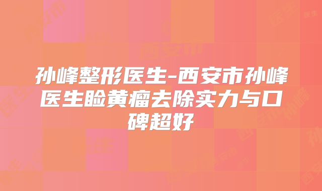 孙峰整形医生-西安市孙峰医生睑黄瘤去除实力与口碑超好