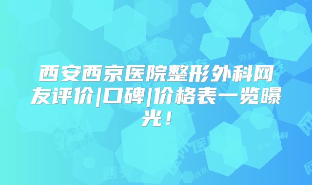 西安西京医院整形外科网友评价|口碑|价格表一览曝光！