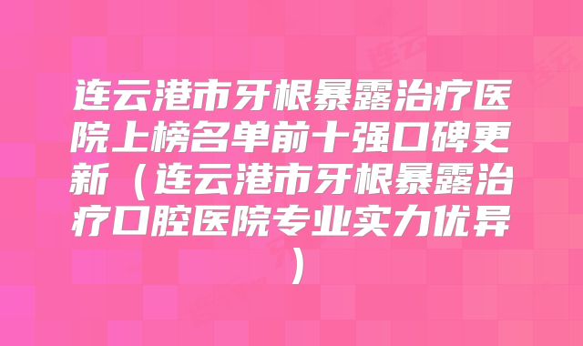 连云港市牙根暴露治疗医院上榜名单前十强口碑更新（连云港市牙根暴露治疗口腔医院专业实力优异）