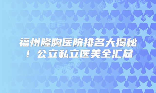 福州隆胸医院排名大揭秘！公立私立医美全汇总