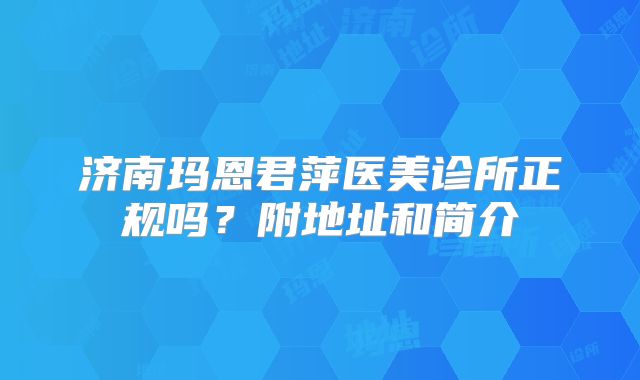 济南玛恩君萍医美诊所正规吗？附地址和简介