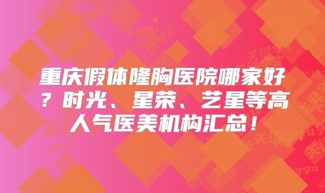 重庆假体隆胸医院哪家好？时光、星荣、艺星等高人气医美机构汇总！