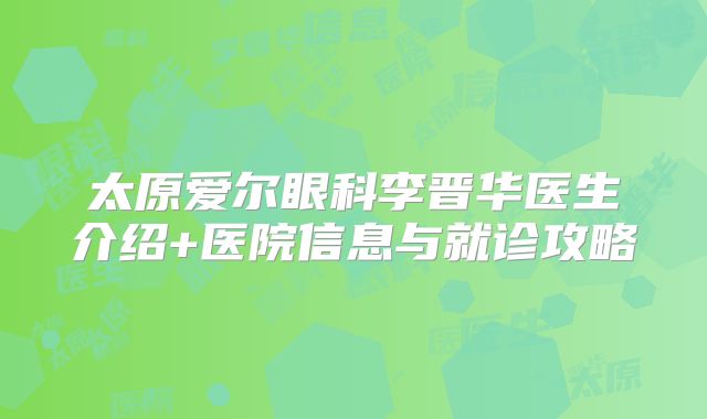 太原爱尔眼科李晋华医生介绍+医院信息与就诊攻略