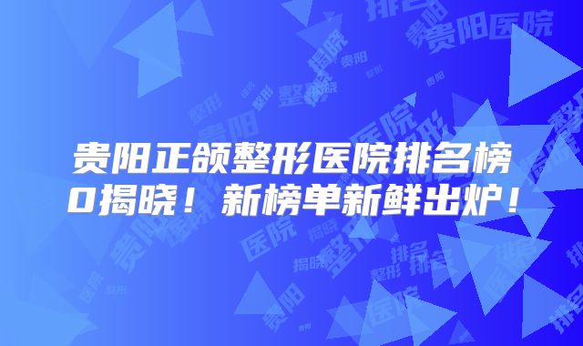 贵阳正颌整形医院排名榜0揭晓！新榜单新鲜出炉！