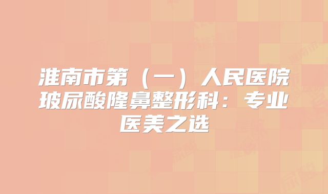 淮南市第（一）人民医院玻尿酸隆鼻整形科：专业医美之选