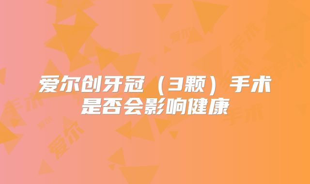 爱尔创牙冠（3颗）手术是否会影响健康