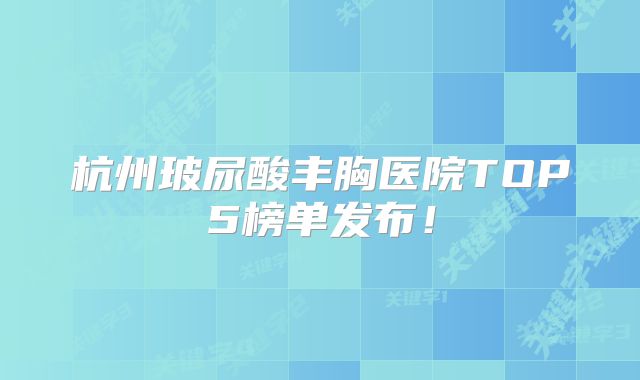 杭州玻尿酸丰胸医院TOP5榜单发布！