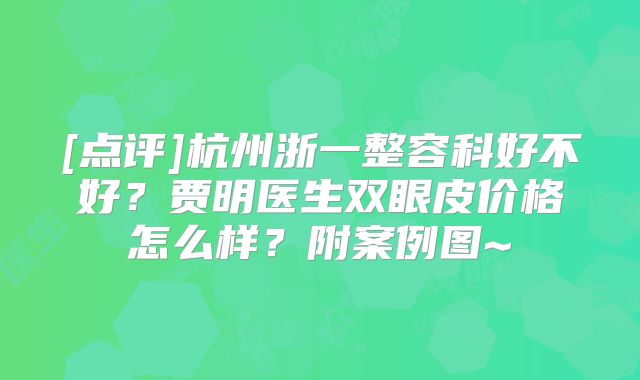 [点评]杭州浙一整容科好不好？贾明医生双眼皮价格怎么样？附案例图~