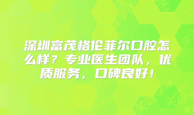 深圳富茂格伦菲尔口腔怎么样？专业医生团队，优质服务，口碑良好！