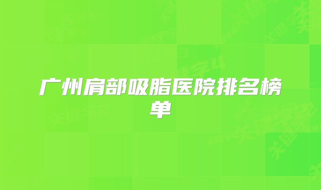 广州肩部吸脂医院排名榜单
