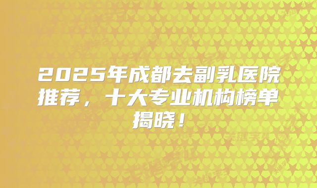 2025年成都去副乳医院推荐，十大专业机构榜单揭晓！