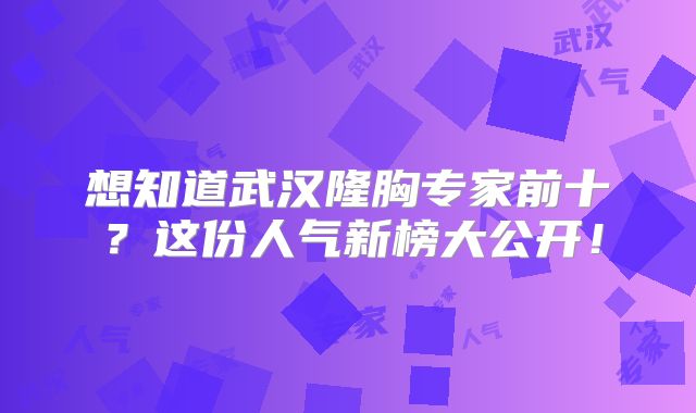 想知道武汉隆胸专家前十？这份人气新榜大公开！