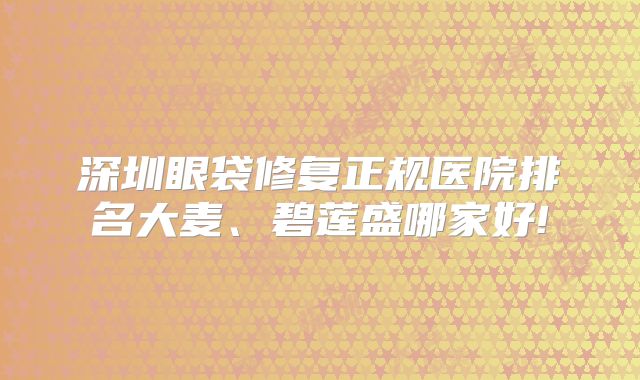 深圳眼袋修复正规医院排名大麦、碧莲盛哪家好!