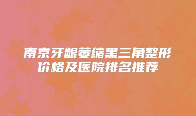 南京牙龈萎缩黑三角整形价格及医院排名推荐