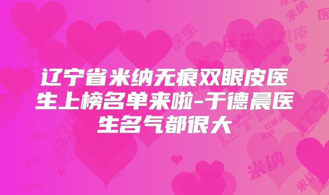 辽宁省米纳无痕双眼皮医生上榜名单来啦-于德晨医生名气都很大