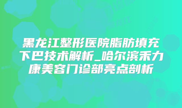黑龙江整形医院脂肪填充下巴技术解析_哈尔滨禾力康美容门诊部亮点剖析