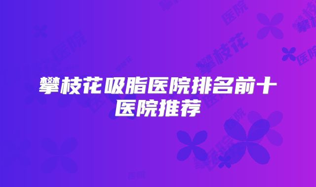 攀枝花吸脂医院排名前十医院推荐