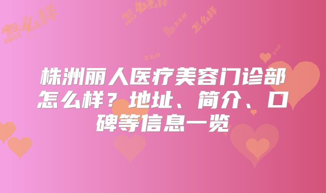 株洲丽人医疗美容门诊部怎么样？地址、简介、口碑等信息一览