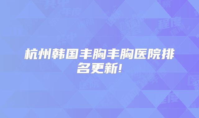 杭州韩国丰胸丰胸医院排名更新!