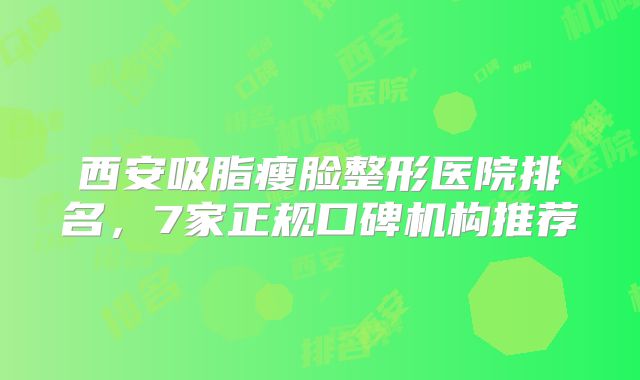 西安吸脂瘦脸整形医院排名，7家正规口碑机构推荐