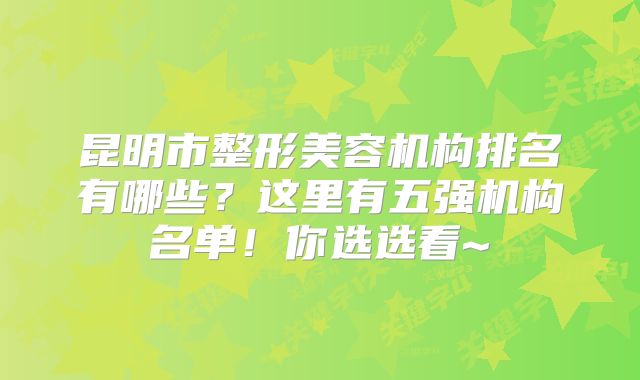 昆明市整形美容机构排名有哪些？这里有五强机构名单！你选选看~