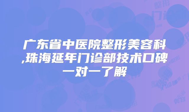 广东省中医院整形美容科,珠海延年门诊部技术口碑一对一了解