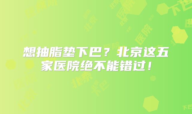 想抽脂垫下巴？北京这五家医院绝不能错过！