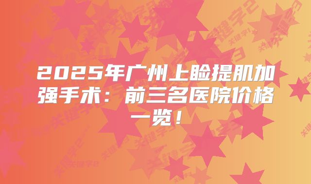 2025年广州上睑提肌加强手术：前三名医院价格一览！