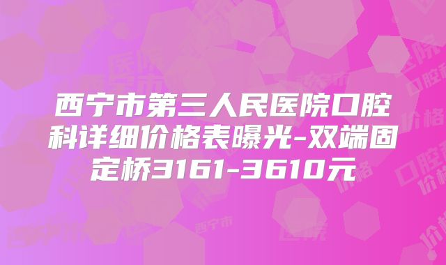 西宁市第三人民医院口腔科详细价格表曝光-双端固定桥3161-3610元