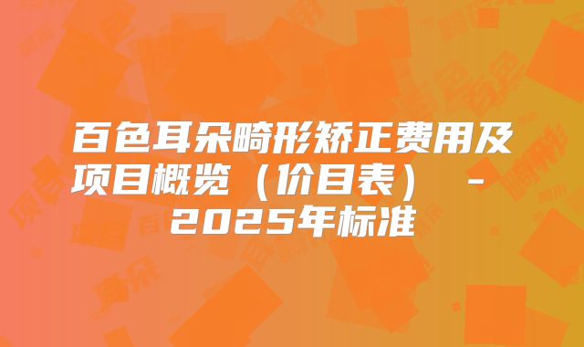 百色耳朵畸形矫正费用及项目概览（价目表） - 2025年标准