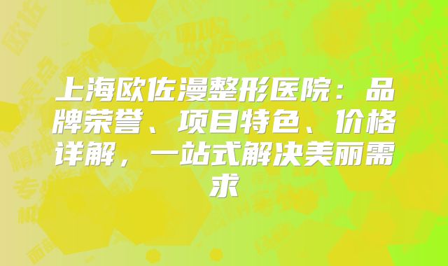 上海欧佐漫整形医院：品牌荣誉、项目特色、价格详解，一站式解决美丽需求