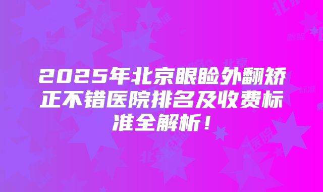 2025年北京眼睑外翻矫正不错医院排名及收费标准全解析！