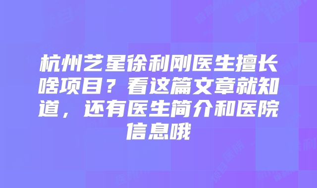 杭州艺星徐利刚医生擅长啥项目？看这篇文章就知道，还有医生简介和医院信息哦