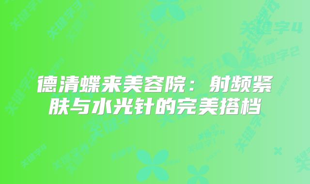 德清蝶来美容院：射频紧肤与水光针的完美搭档