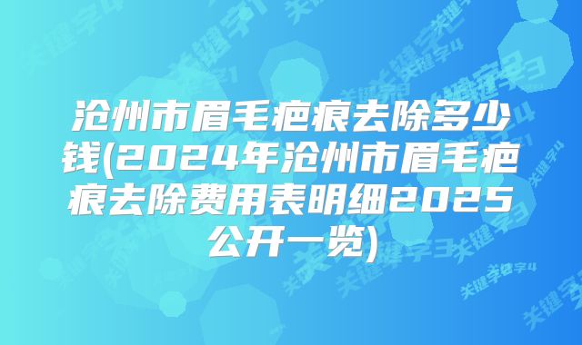 沧州市眉毛疤痕去除多少钱(2024年沧州市眉毛疤痕去除费用表明细2025公开一览)