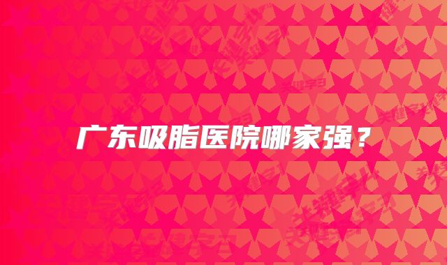 广东吸脂医院哪家强？