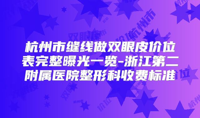 杭州市缝线做双眼皮价位表完整曝光一览-浙江第二附属医院整形科收费标准