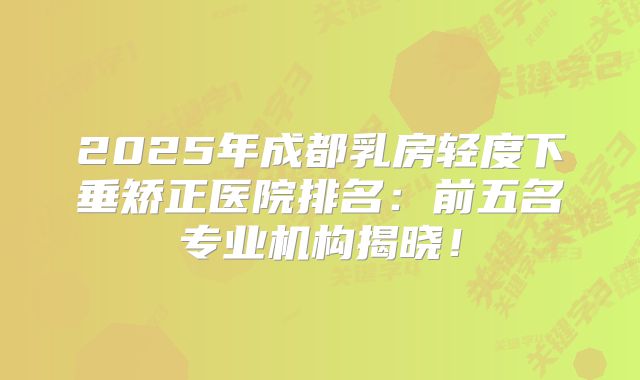 2025年成都乳房轻度下垂矫正医院排名：前五名专业机构揭晓！